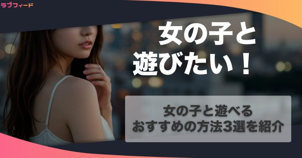 女の子と遊びたい！女の子と遊べるおすすめの方法3選を紹介