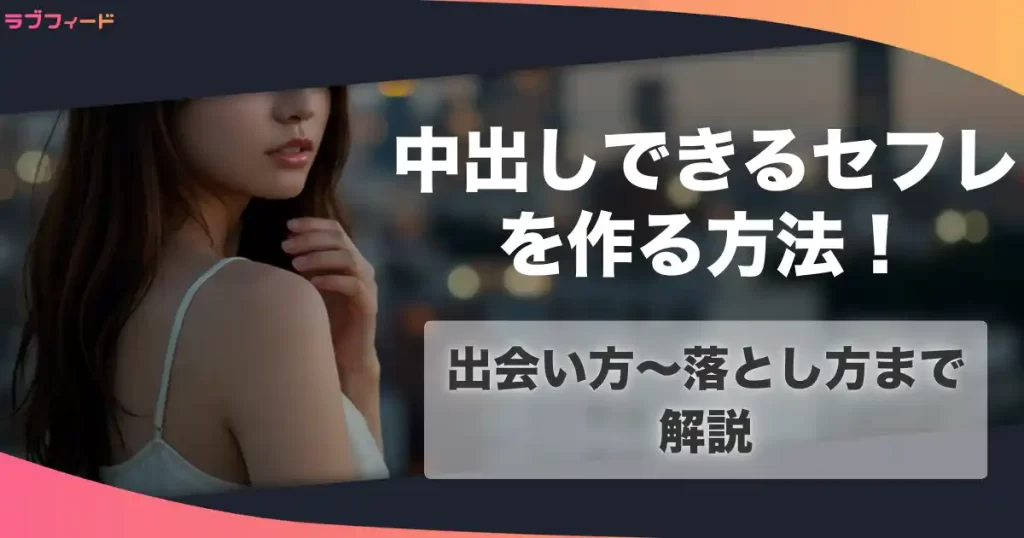 中出しできるセフレを作る方法！出会い方からセックスするまでの流れを解説